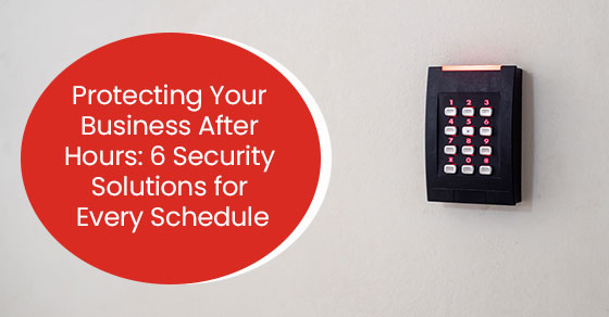 Protecting Your Business After Hours: 6 Security Solutions for Every Schedule