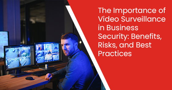 The importance of video surveillance in business security: Benefits, risks, and best practices